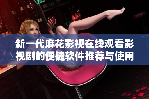 新一代麻花影視在線觀看影視劇的便捷軟件推薦與使用指南