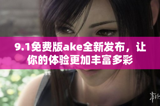 9.1免費(fèi)版ake全新發(fā)布，讓你的體驗(yàn)更加豐富多彩
