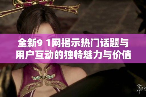 全新9 1網(wǎng)揭示熱門(mén)話題與用戶互動(dòng)的獨(dú)特魅力與價(jià)值