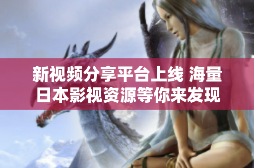 新視頻分享平臺(tái)上線 海量日本影視資源等你來發(fā)現(xiàn)