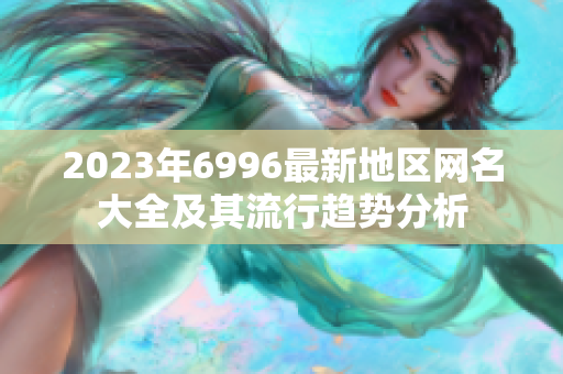 2023年6996最新地區(qū)網(wǎng)名大全及其流行趨勢分析