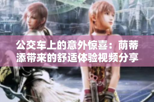 公交車上的意外驚喜：蔭蒂添帶來的舒適體驗(yàn)視頻分享