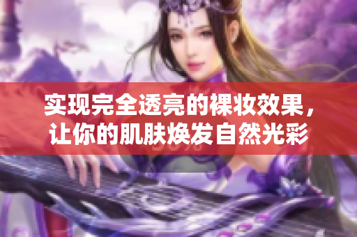 實現(xiàn)完全透亮的裸妝效果，讓你的肌膚煥發(fā)自然光彩
