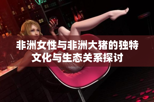 非洲女性與非洲大豬的獨特文化與生態(tài)關(guān)系探討