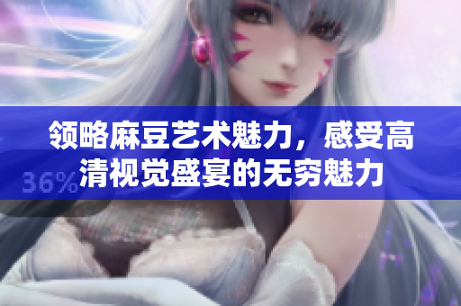 領(lǐng)略麻豆藝術(shù)魅力，感受高清視覺盛宴的無窮魅力