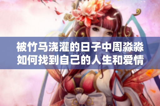 被竹馬澆灌的日子中周淼淼如何找到自己的人生和愛情歸屬