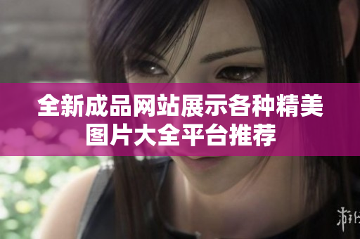 全新成品網(wǎng)站展示各種精美圖片大全平臺推薦