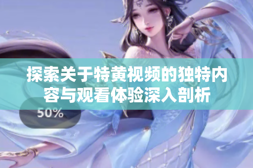 探索關(guān)于特黃視頻的獨(dú)特內(nèi)容與觀看體驗(yàn)深入剖析