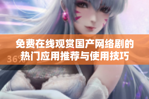 免費(fèi)在線觀賞國產(chǎn)網(wǎng)絡(luò)劇的熱門應(yīng)用推薦與使用技巧