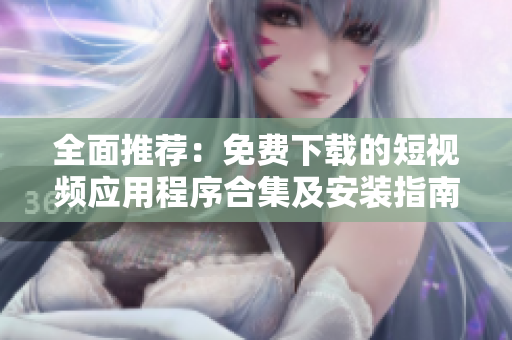 全面推薦：免費(fèi)下載的短視頻應(yīng)用程序合集及安裝指南