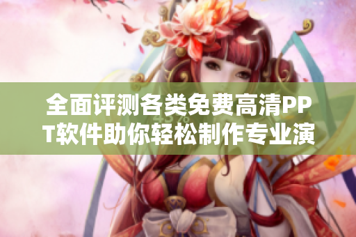全面評測各類免費高清PPT軟件助你輕松制作專業(yè)演示文稿