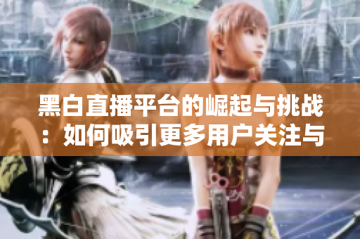 黑白直播平臺的崛起與挑戰(zhàn)：如何吸引更多用戶關(guān)注與參與