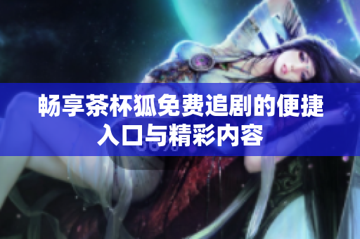 暢享茶杯狐免費(fèi)追劇的便捷入口與精彩內(nèi)容