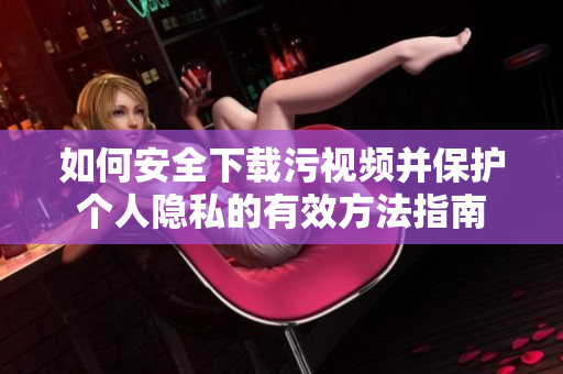 如何安全下載污視頻并保護(hù)個(gè)人隱私的有效方法指南