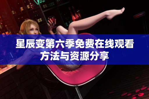 星辰變第六季免費(fèi)在線觀看方法與資源分享