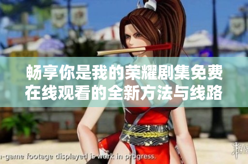 暢享你是我的榮耀劇集免費在線觀看的全新方法與線路