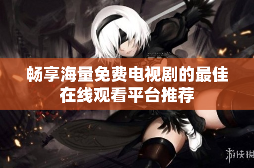 暢享海量免費電視劇的最佳在線觀看平臺推薦