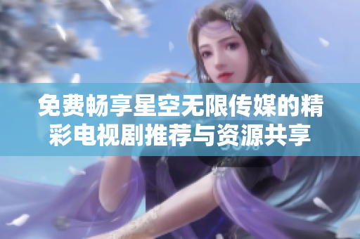 免費暢享星空無限傳媒的精彩電視劇推薦與資源共享