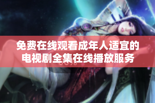 免費(fèi)在線觀看成年人適宜的電視劇全集在線播放服務(wù)
