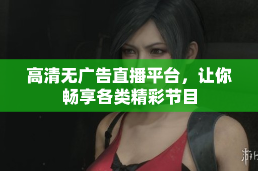 高清無(wú)廣告直播平臺(tái)，讓你暢享各類(lèi)精彩節(jié)目