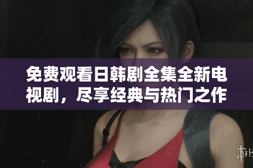 免費觀看日韓劇全集全新電視劇，盡享經(jīng)典與熱門之作的精彩瞬間