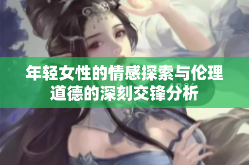 年輕女性的情感探索與倫理道德的深刻交鋒分析