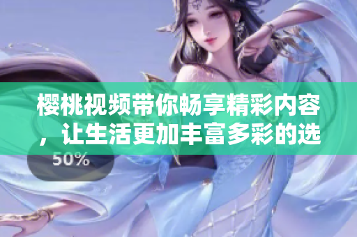 櫻桃視頻帶你暢享精彩內(nèi)容，讓生活更加豐富多彩的選擇